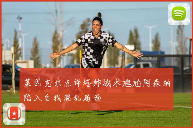 莱因克尔点评塔帅战术尴尬阿森纳陷入自我混乱局面