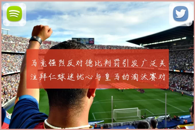 马竞强烈反对德比判罚引发广泛关注拜仁球迷忧心与皇马的淘汰赛对决