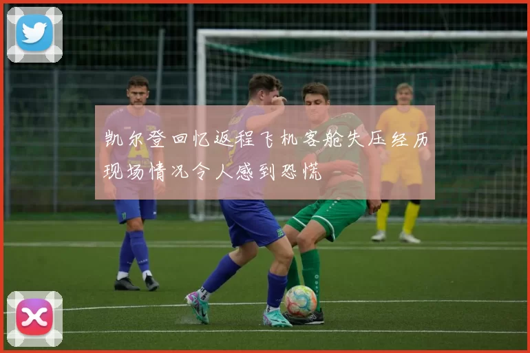凯尔登回忆返程飞机客舱失压经历现场情况令人感到恐慌