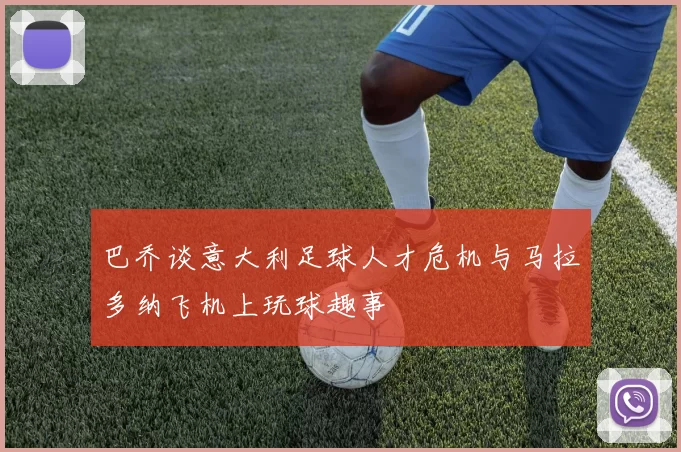 巴乔谈意大利足球人才危机与马拉多纳飞机上玩球趣事