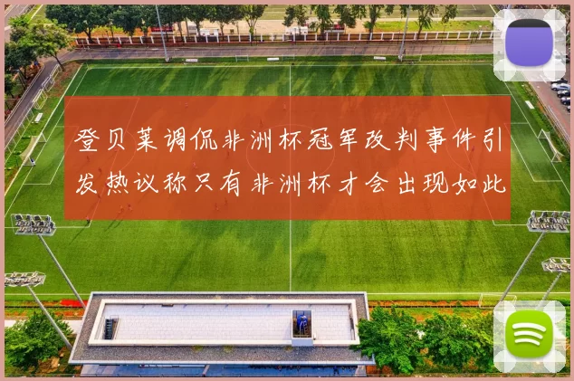 登贝莱调侃非洲杯冠军改判事件引发热议称只有非洲杯才会出现如此疯狂情况