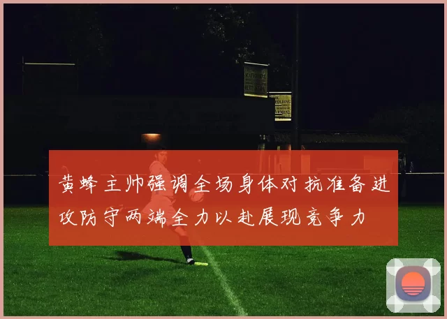 黄蜂主帅强调全场身体对抗准备进攻防守两端全力以赴展现竞争力