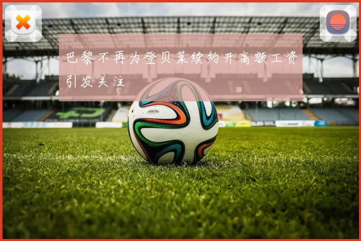巴黎不再为登贝莱续约开高额工资引发关注