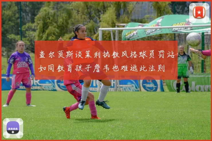 查尔莫斯谈莱利执教风格球员罚站如同教育孩子詹韦也难逃此法则