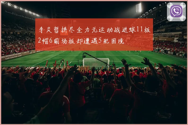 李炎哲拼尽全力无运动战进球11板2帽6前场板却遭遇5犯困境