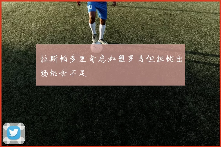 拉斯帕多里考虑加盟罗马但担忧出场机会不足