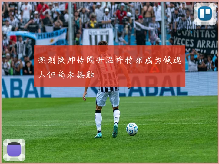 热刺换帅传闻升温许特尔成为候选人但尚未接触