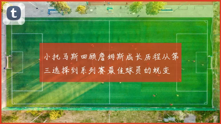 小托马斯回顾詹姆斯成长历程从第三选择到系列赛最佳球员的蜕变