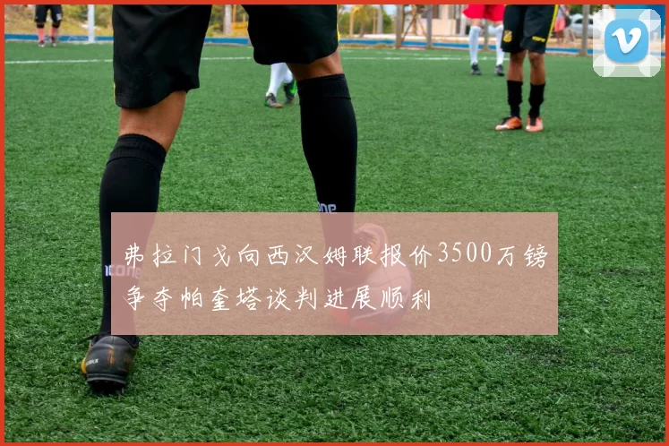 弗拉门戈向西汉姆联报价3500万镑争夺帕奎塔谈判进展顺利