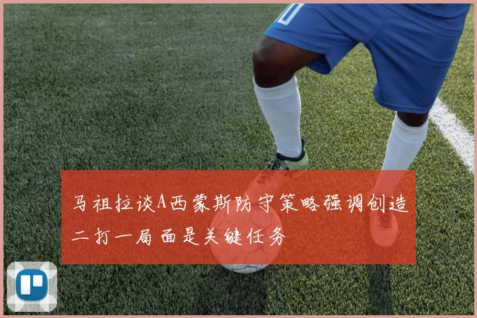 马祖拉谈A西蒙斯防守策略强调创造二打一局面是关键任务