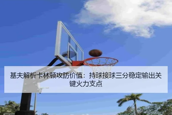 基夫解析卡林顿攻防价值:持球接球三分稳定输出关键火力支点